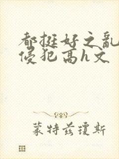 都挺好之乱淫h侵犯高h文