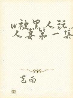 w被黑人玩弄的人妻第一集