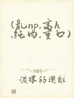 (乱np,高h,纯肉,重口)