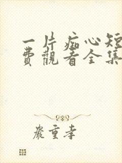 一片痴心短剧免费观看全集高清版