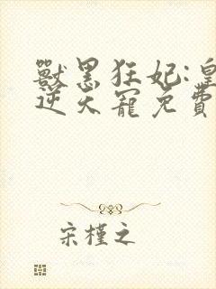 兽黑狂妃:皇叔逆天宠免费看
