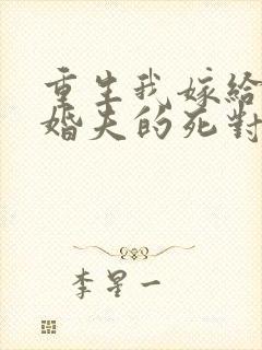 重生我嫁给了未婚夫的死对头