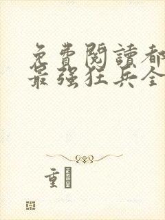 免费阅读都市之最强狂兵全文