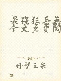 最强狂兵无弹窗全文免费阅读