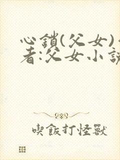 心锁(父女)作者:父女小说最新章节更
