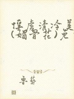 俘虏清冷美仙司(媚骨花)免费阅读