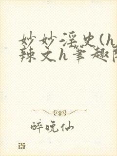 妙妙淫史(h)辣文h笔趣阁