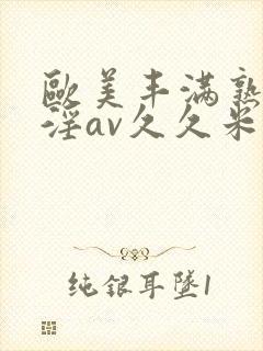 欧美丰满熟妇乱淫av久久米娜