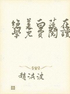 绝美白莲在线教学免费阅读全本小说