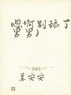 嗯啊别舔了h(男男)