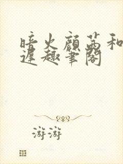 暗火颜茜和颜栖迟趣笔阁