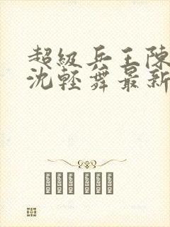 超级兵王陈六何沈轻舞最新章节