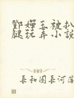 邓婵玉被扒开双腿玩弄小说