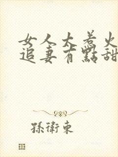 女人太惹火大佬追妻有点甜小说