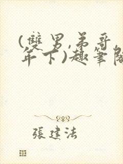 (双男,弟哥,年下)趣笔阁主攻