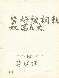 紫妍被调教成肉奴高h文封面