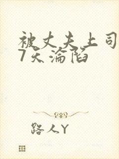 被丈夫上司侵犯7天沦陷