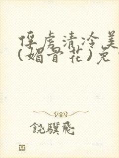 俘虏清冷美仙司(媚骨花)免费阅读