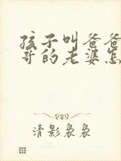 孩子叫爸爸的哥哥的老婆怎么称呼