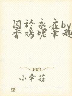 囚于永夜by麦香鸡呢笔趣阁无弹窗