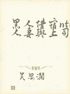 黑人借宿ntr人妻与上司中出