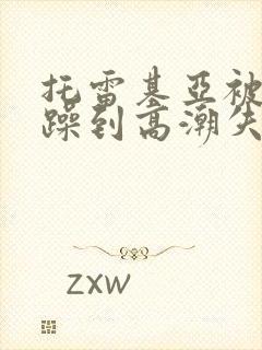 托雷基亚被狂c躁到高潮失禁