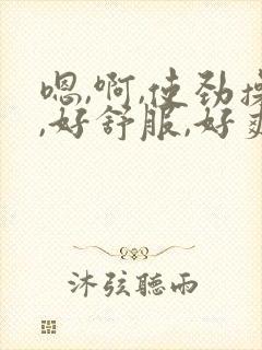 嗯,啊,使劲操,好舒服,好爽