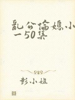 乱公伦媳小说1一50集