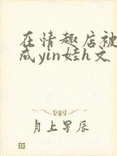 在情趣店被调教成yin娃h文
