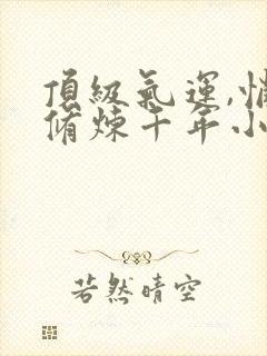 顶级气运,悄悄修炼千年小说免费全集
