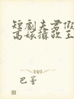 短剧夫君假死我高嫁摄政王爷舍命宠