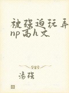 被强迫玩弄屈辱np高h文