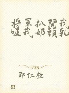 将军扒开我奶罩吸我奶头乳孔