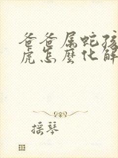 爸爸属蛇孩子属虎怎么化解