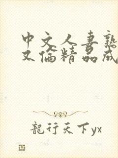 中文人妻熟妇乱又伦精品成熟电影