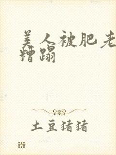 美人被肥老色鬼糟蹋