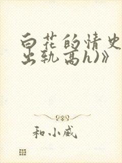 白花的情史3男出轨高h)》