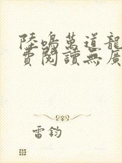 陆鸣万道龙皇免费阅读无广告