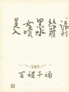 美女黑丝流水插入喷水萝莉