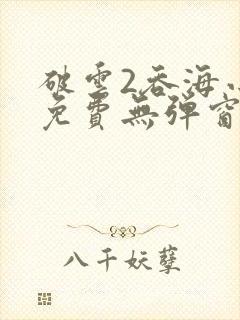 破云2吞海小说免费无弹窗