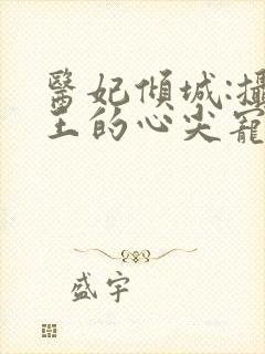 医妃倾城:摄政王的心尖宠