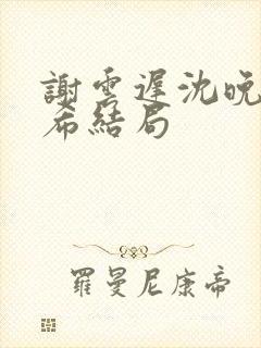 谢云迟沈晚梨叶希结局