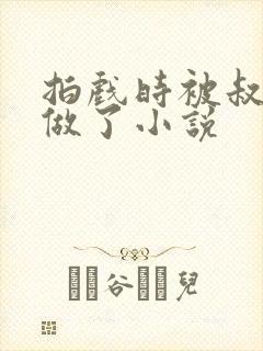 拍戏时被叔叔真做了小说