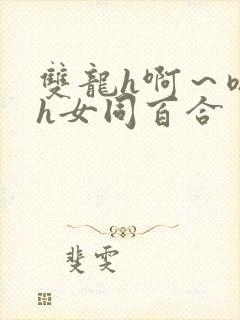 双龙h啊～嗯啊h女同百合