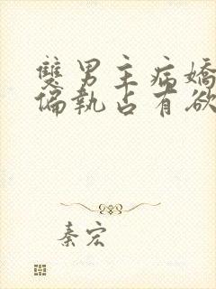 双男主病娇黑化偏执占有欲