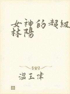 女神的超级赘婿林阳