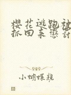 樱花逃跑被病娇抓回来惩罚全集
