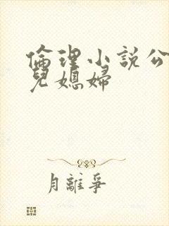 伦理小说公公与儿媳妇