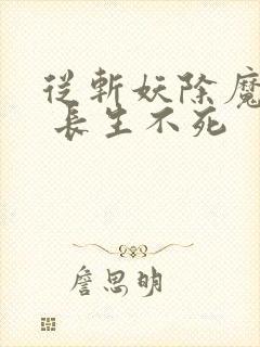 从斩妖除魔开始 长生不死