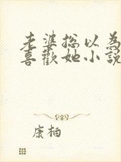 老婆总以为我不喜欢她小说